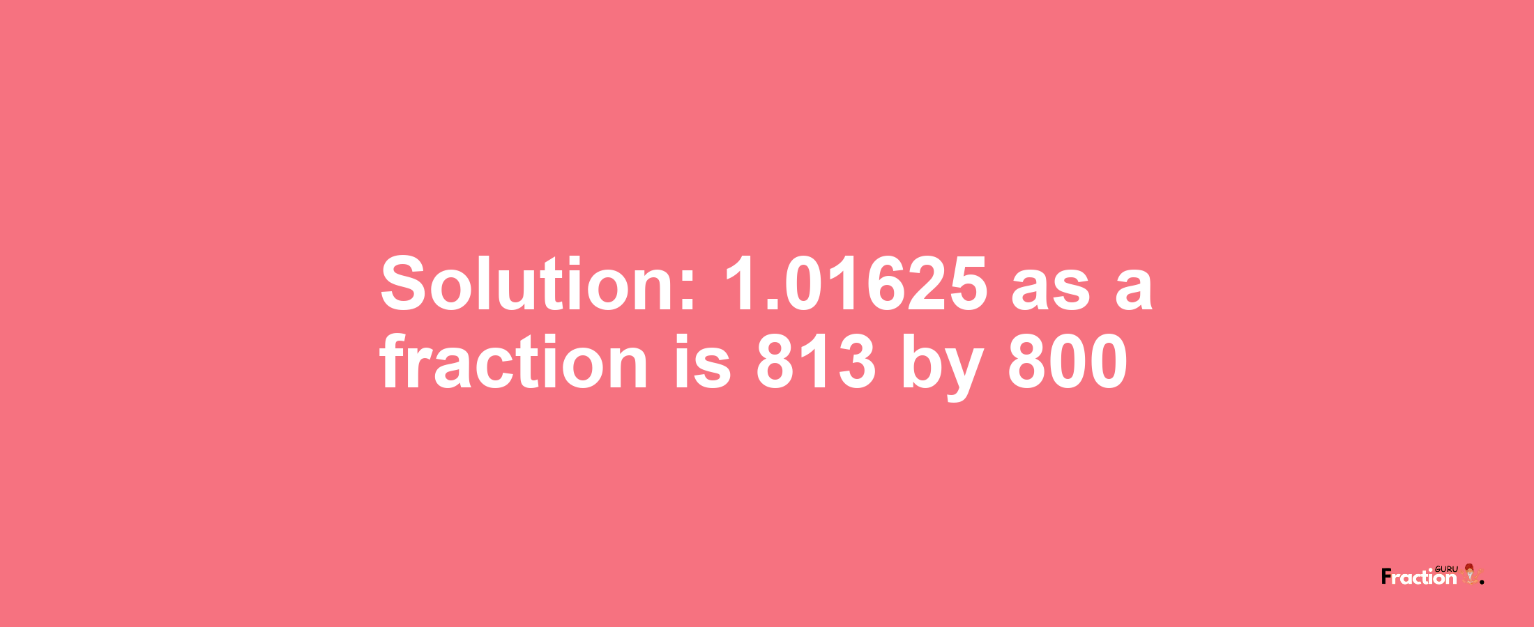 Solution:1.01625 as a fraction is 813/800